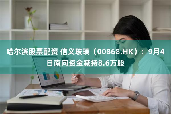 哈尔滨股票配资 信义玻璃（00868.HK）：9月4日南向资金减持8.6万股