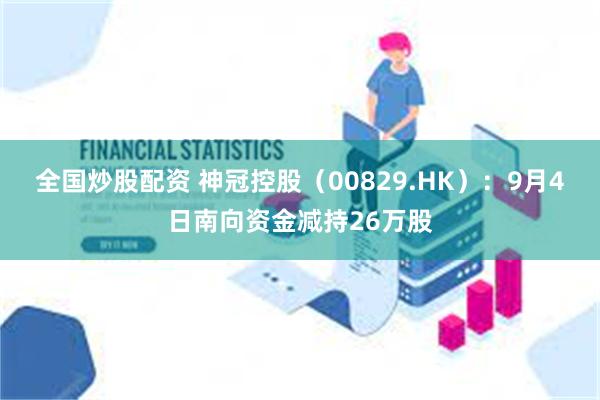 全国炒股配资 神冠控股（00829.HK）：9月4日南向资金减持26万股