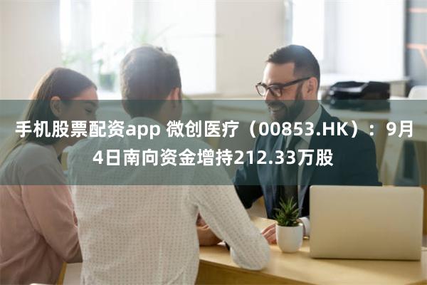 手机股票配资app 微创医疗（00853.HK）：9月4日南向资金增持212.33万股