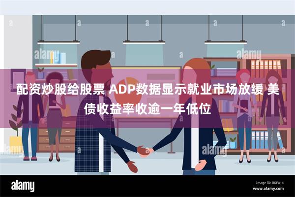 配资炒股给股票 ADP数据显示就业市场放缓 美债收益率收逾一年低位