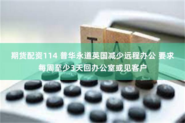 期货配资114 普华永道英国减少远程办公 要求每周至少3天回办公室或见客户