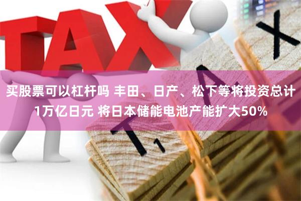 买股票可以杠杆吗 丰田、日产、松下等将投资总计1万亿日元 将日本储能电池产能扩大50%