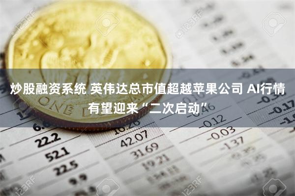 炒股融资系统 英伟达总市值超越苹果公司 AI行情有望迎来“二次启动”