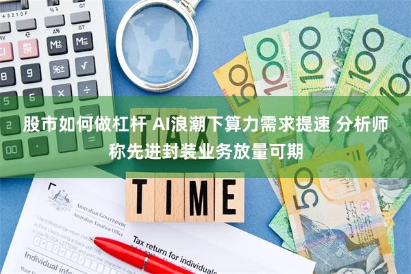 股市如何做杠杆 AI浪潮下算力需求提速 分析师称先进封装业务放量可期