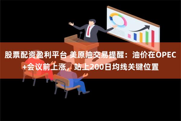 股票配资盈利平台 美原油交易提醒：油价在OPEC+会议前上涨，站上200日均线关键位置