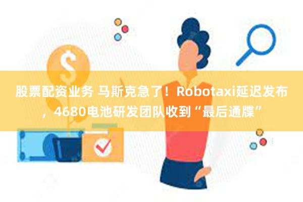 股票配资业务 马斯克急了！Robotaxi延迟发布，4680电池研发团队收到“最后通牒”