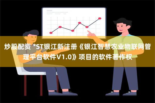 炒股配资 *ST银江新注册《银江智慧农业物联网管理平台软件V1.0》项目的软件著作权