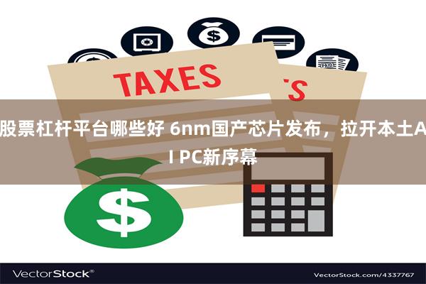 股票杠杆平台哪些好 6nm国产芯片发布，拉开本土AI PC新序幕