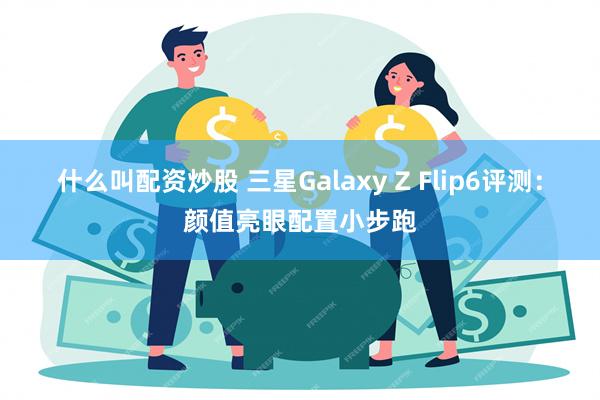 什么叫配资炒股 三星Galaxy Z Flip6评测：颜值亮眼配置小步跑