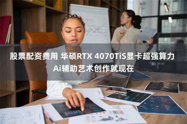 股票配资费用 华硕RTX 4070TiS显卡超强算力 Ai辅助艺术创作就现在