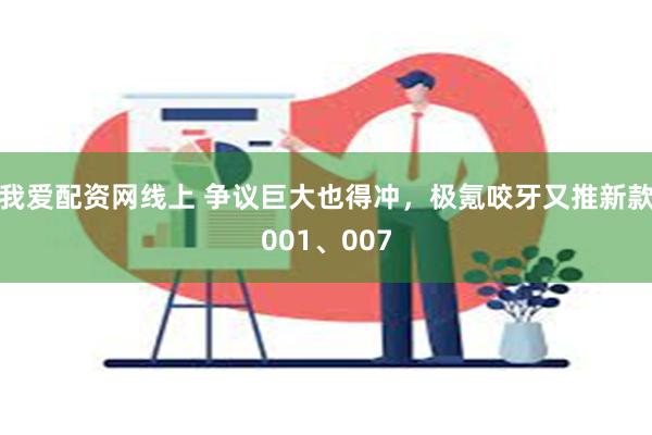 我爱配资网线上 争议巨大也得冲，极氪咬牙又推新款001、007