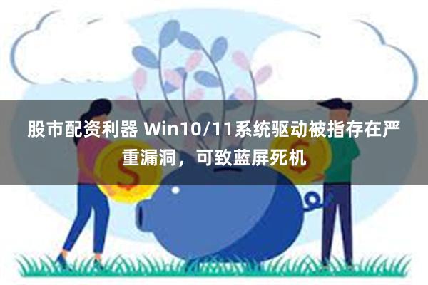 股市配资利器 Win10/11系统驱动被指存在严重漏洞，可致蓝屏死机