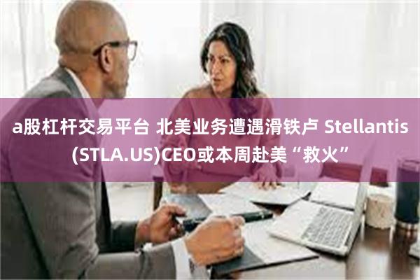 a股杠杆交易平台 北美业务遭遇滑铁卢 Stellantis(STLA.US)CEO或本周赴美“救火”