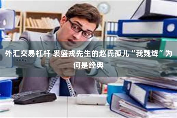 外汇交易杠杆 裘盛戎先生的赵氏孤儿“我魏绛”为何是经典