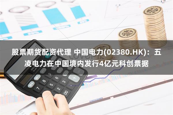 股票期货配资代理 中国电力(02380.HK)：五凌电力在中国境内发行4亿元科创票据