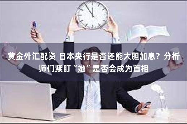 黄金外汇配资 日本央行是否还能大胆加息？分析师们紧盯“她”是否会成为首相