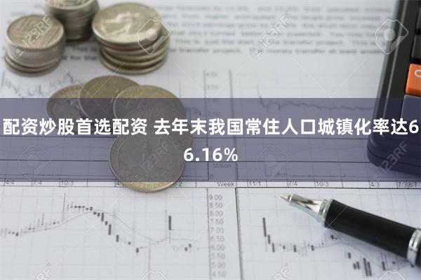 配资炒股首选配资 去年末我国常住人口城镇化率达66.16%