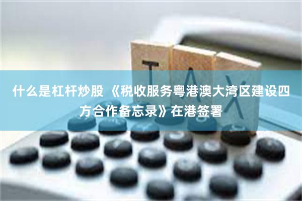 什么是杠杆炒股 《税收服务粤港澳大湾区建设四方合作备忘录》在港签署