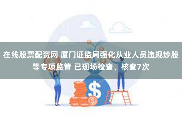 在线股票配资网 厦门证监局强化从业人员违规炒股等专项监管 已现场检查、核查7次