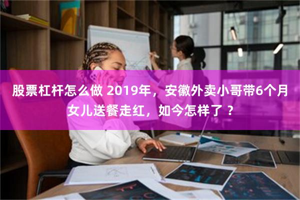 股票杠杆怎么做 2019年，安徽外卖小哥带6个月女儿送餐走红，如今怎样了 ？