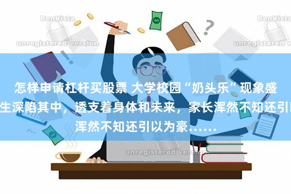 怎样申请杠杆买股票 大学校园“奶头乐”现象盛行，不少学生深陷其中，透支着身体和未来，家长浑然不知还引以为豪……