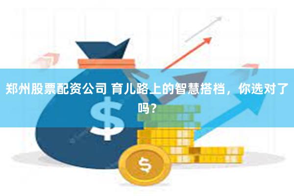 郑州股票配资公司 育儿路上的智慧搭档，你选对了吗？