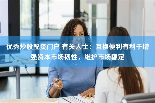 优秀炒股配资门户 有关人士：互换便利有利于增强资本市场韧性，维护市场稳定