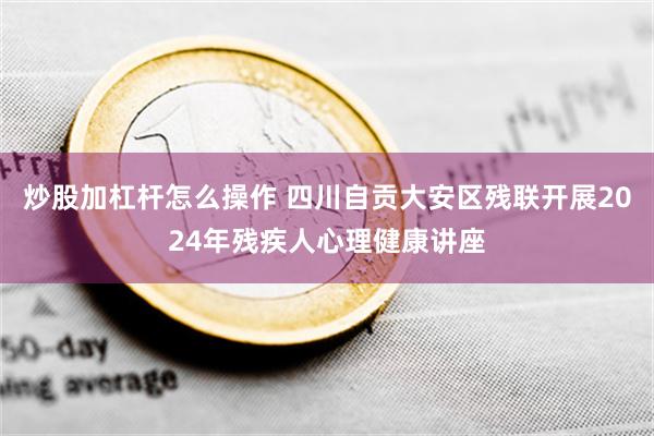 炒股加杠杆怎么操作 四川自贡大安区残联开展2024年残疾人心理健康讲座