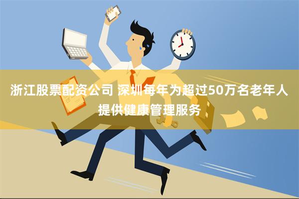 浙江股票配资公司 深圳每年为超过50万名老年人提供健康管理服务