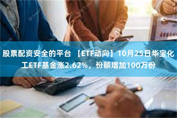 股票配资安全的平台 【ETF动向】10月25日华宝化工ETF基金涨2.62%，份额增加100万份