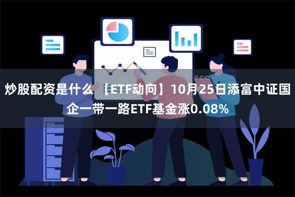 炒股配资是什么 【ETF动向】10月25日添富中证国企一带一路ETF基金涨0.08%