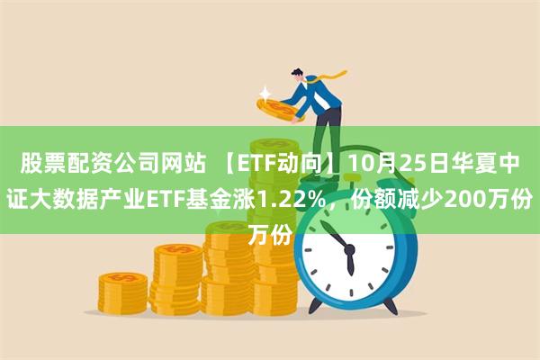 股票配资公司网站 【ETF动向】10月25日华夏中证大数据产业ETF基金涨1.22%，份额减少200万份