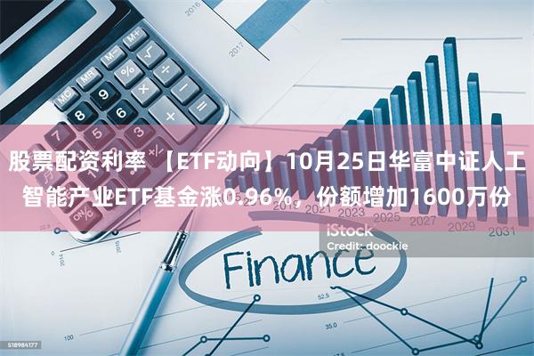 股票配资利率 【ETF动向】10月25日华富中证人工智能产业ETF基金涨0.96%，份额增加1600万份