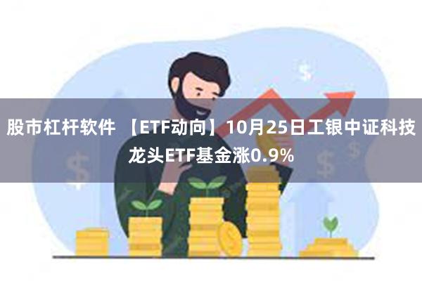 股市杠杆软件 【ETF动向】10月25日工银中证科技龙头ETF基金涨0.9%