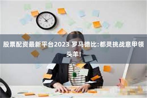 股票配资最新平台2023 罗马德比:都灵挑战意甲领头羊!