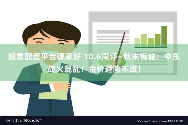 股票配资平台哪家好 10.6周评—秋末悔城：中东战火混乱！金价避险不改！