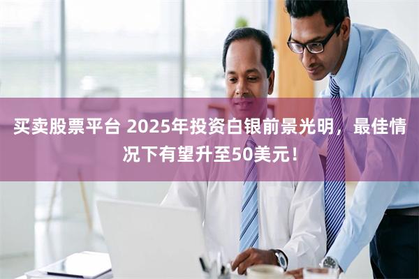 买卖股票平台 2025年投资白银前景光明，最佳情况下有望升至50美元！