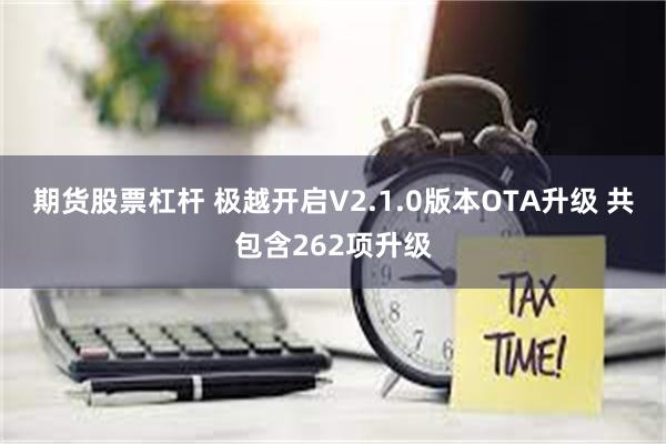 期货股票杠杆 极越开启V2.1.0版本OTA升级 共包含262项升级