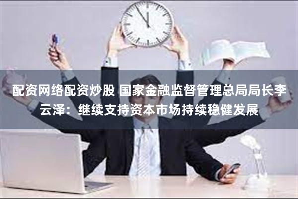 配资网络配资炒股 国家金融监督管理总局局长李云泽：继续支持资本市场持续稳健发展