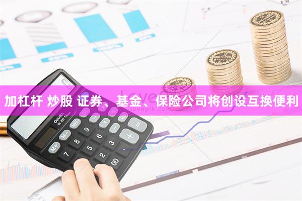 加杠杆 炒股 证券、基金、保险公司将创设互换便利