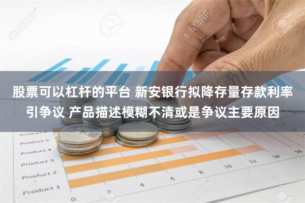 股票可以杠杆的平台 新安银行拟降存量存款利率引争议 产品描述模糊不清或是争议主要原因