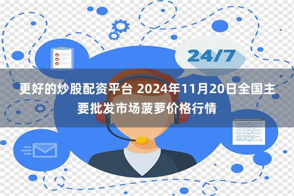 更好的炒股配资平台 2024年11月20日全国主要批发市场菠萝价格行情