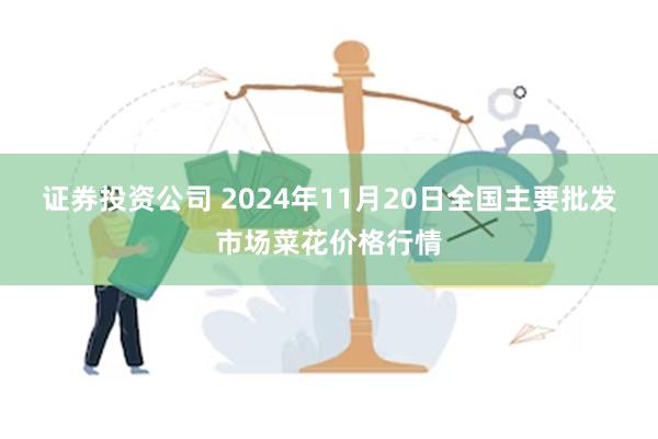 证券投资公司 2024年11月20日全国主要批发市场菜花价格行情