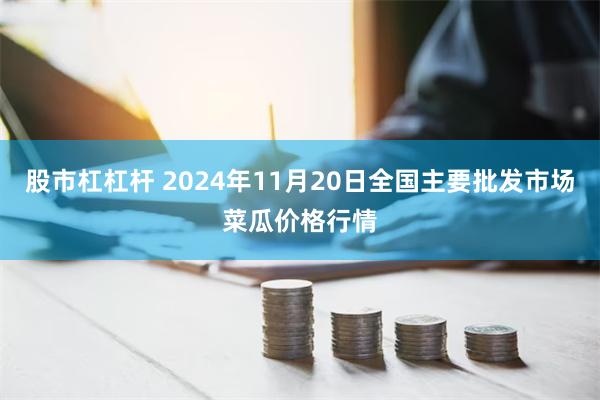 股市杠杠杆 2024年11月20日全国主要批发市场菜瓜价格行情