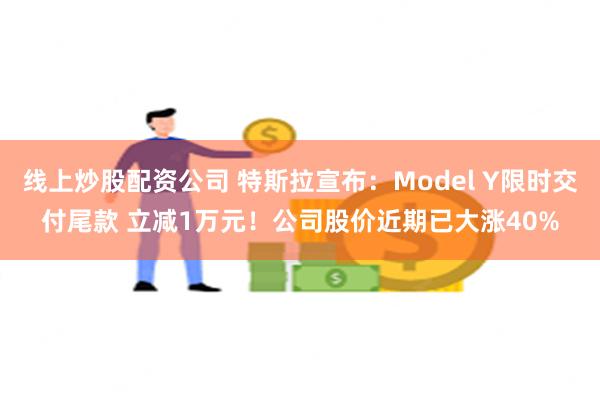 线上炒股配资公司 特斯拉宣布：Model Y限时交付尾款 立减1万元！公司股价近期已大涨40%