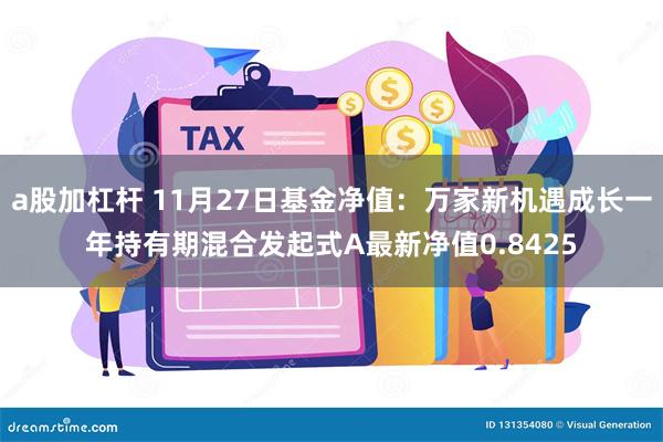 a股加杠杆 11月27日基金净值：万家新机遇成长一年持有期混合发起式A最新净值0.8425