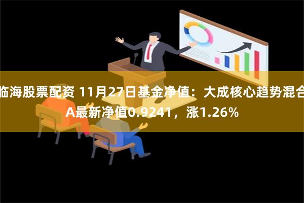 临海股票配资 11月27日基金净值：大成核心趋势混合A最新净值0.9241，涨1.26%