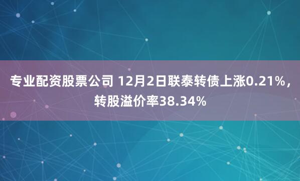 专业配资股票公司 12月2日联泰转债上涨0.21%，转股溢价率38.34%