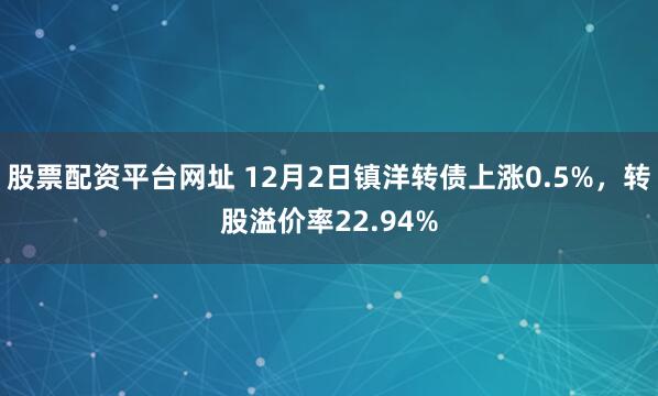 股票配资平台网址 12月2日镇洋转债上涨0.5%，转股溢价率22.94%