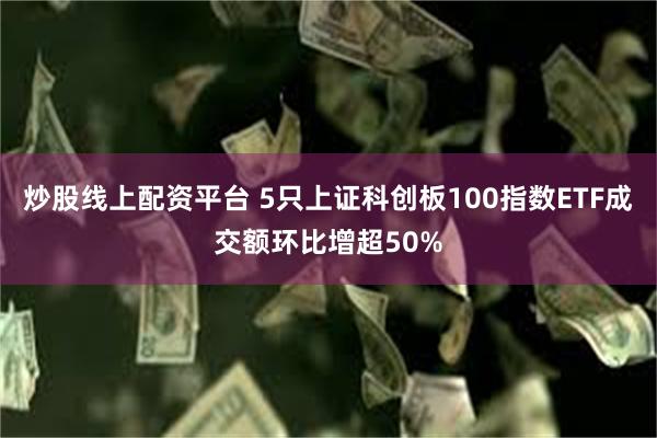 炒股线上配资平台 5只上证科创板100指数ETF成交额环比增超50%